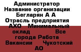 Администратор › Название организации ­ Бегларян А.А. › Отрасль предприятия ­ АХО › Минимальный оклад ­ 15 000 - Все города Работа » Вакансии   . Чукотский АО